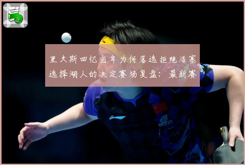 里夫斯回忆当年为何落选拒绝活塞选择湖人的决定赛场复盘：最新赛事动态与深度分析