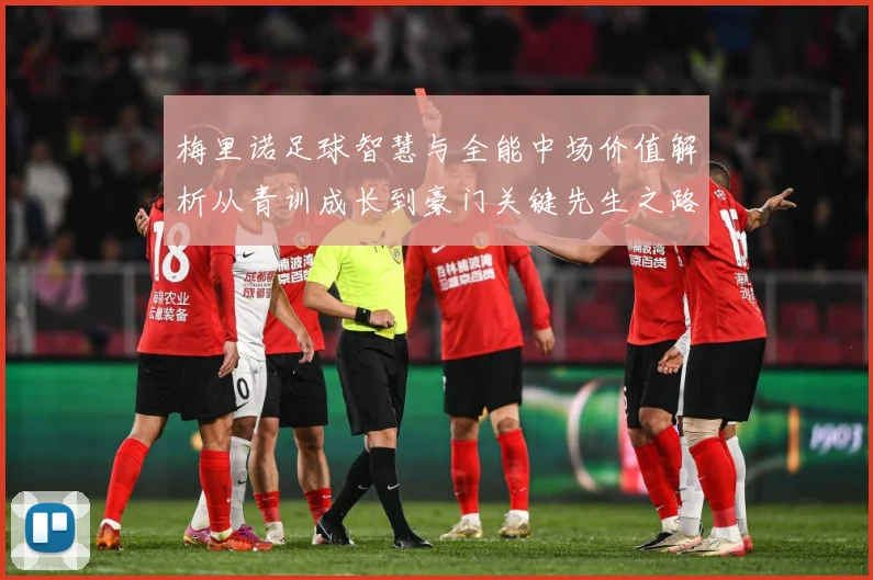 梅里诺足球智慧与全能中场价值解析从青训成长到豪门关键先生之路：最新赛事动态与深度分析