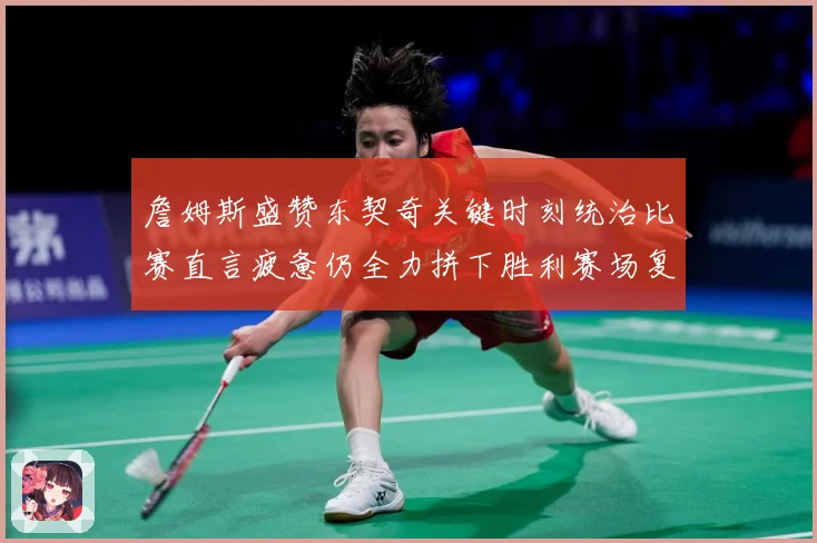 詹姆斯盛赞东契奇关键时刻统治比赛直言疲惫仍全力拼下胜利赛场复盘：最新赛事动态与深度分析