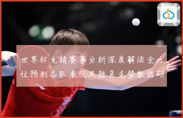 世界杯竞猜赛事分析深度解读全方位预测各队表现及胜负走势数据研判：最新赛事动态与深度分析