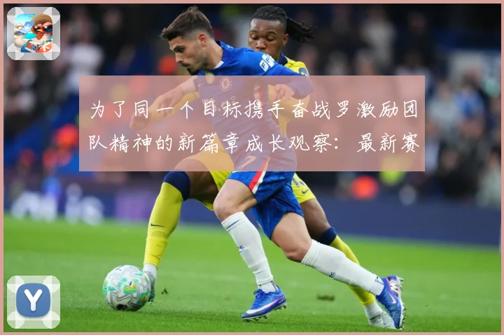 为了同一个目标携手奋战罗激励团队精神的新篇章成长观察：最新赛事动态与深度分析