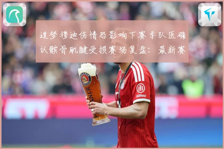 追梦穆迪伤情恐影响下赛季队医确认髌骨肌腱受损赛场复盘：最新赛事动态与深度分析
