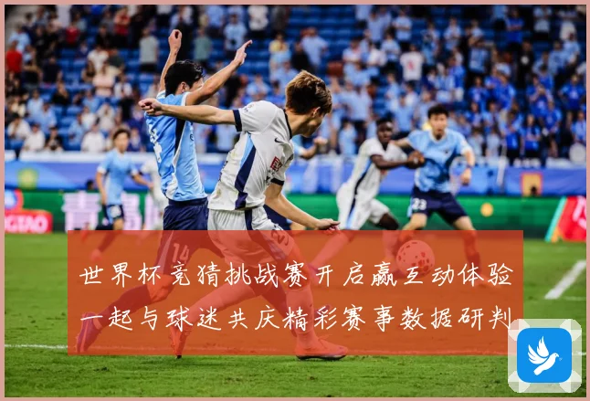 世界杯竞猜挑战赛开启赢互动体验一起与球迷共庆精彩赛事数据研判：最新赛事动态与深度分析
