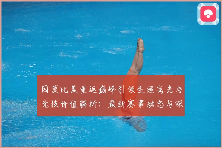 因莫比莱重返巅峰引领生涯高光与竞技价值解析：最新赛事动态与深度分析