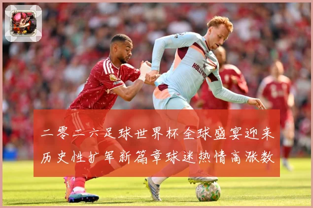 二零二六足球世界杯全球盛宴迎来历史性扩军新篇章球迷热情高涨数据研判：最新赛事动态与深度分析