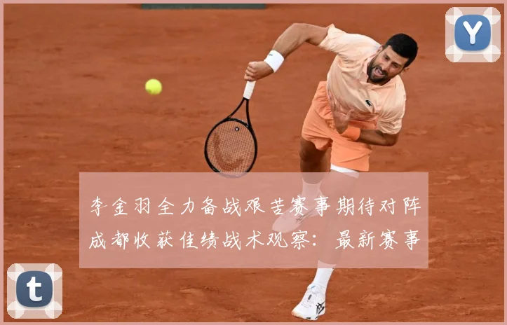 李金羽全力备战艰苦赛事期待对阵成都收获佳绩战术观察：最新赛事动态与深度分析