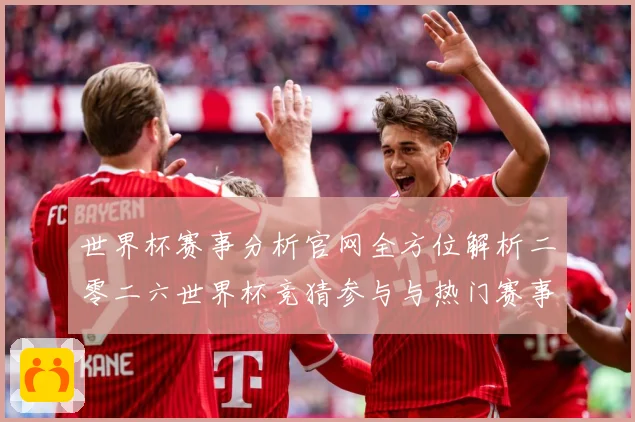 世界杯赛事分析官网全方位解析二零二六世界杯竞猜参与与热门赛事数据研判：最新赛事动态与深度分析