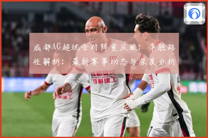 成都AG超玩会对阵重庆狼：争胜路径解析：最新赛事动态与深度分析