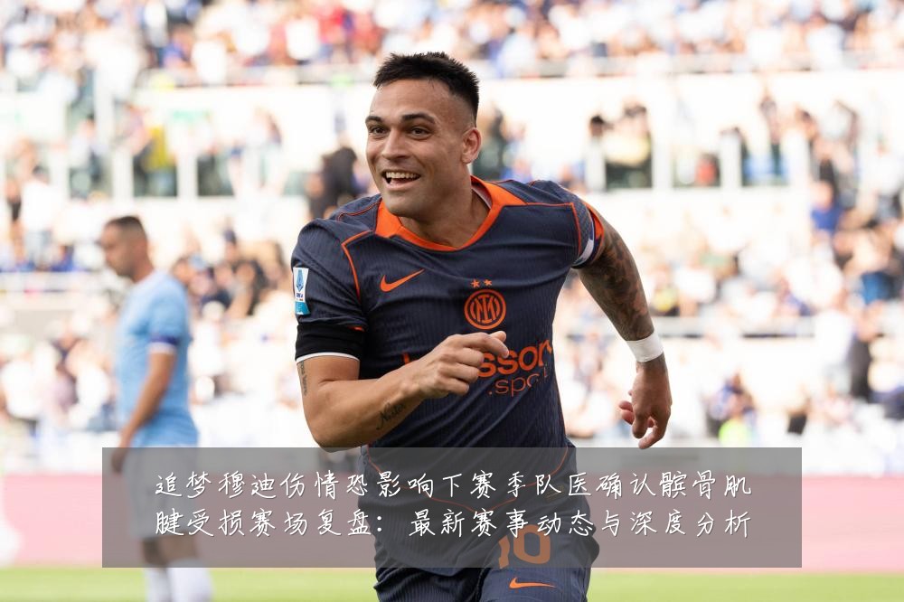 追梦穆迪伤情恐影响下赛季队医确认髌骨肌腱受损赛场复盘:最新赛事动态与深度分析