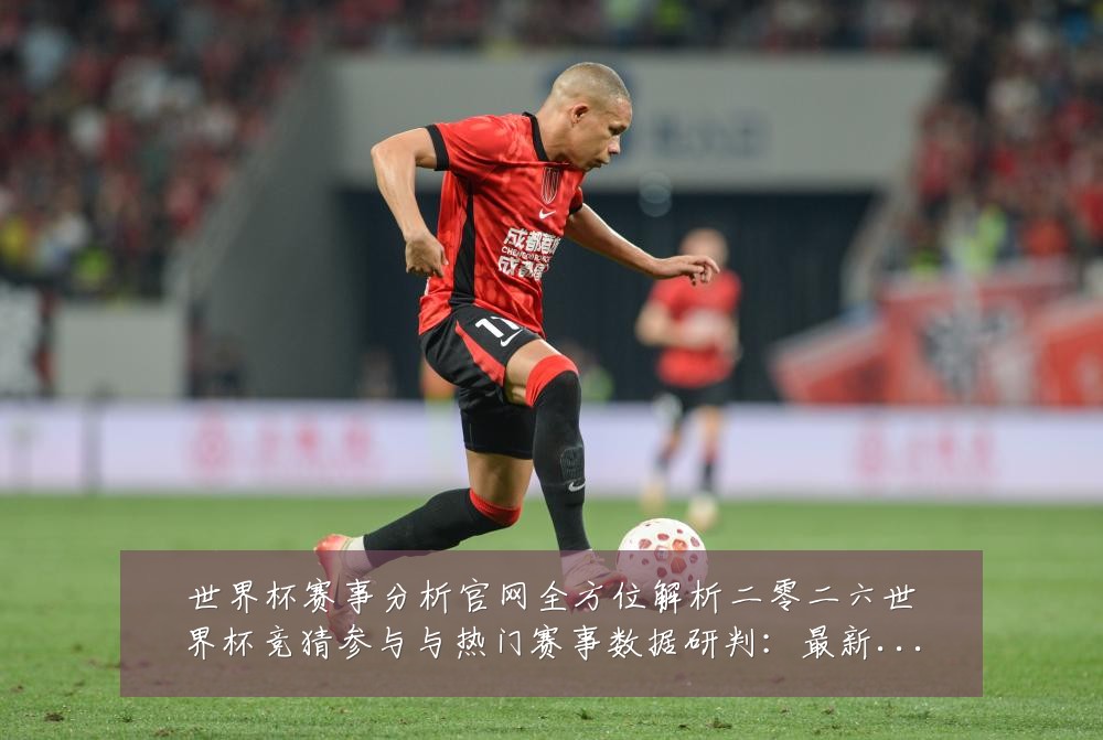 世界杯赛事分析官网全方位解析二零二六世界杯竞猜参与与热门赛事数据研判：最新赛事动态与深度分析