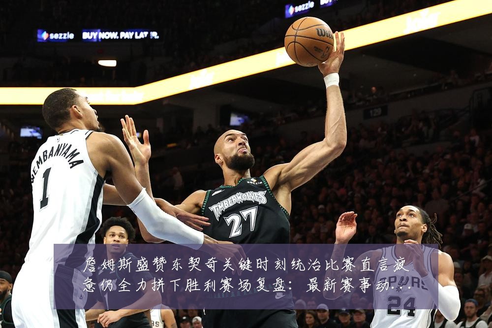 詹姆斯盛赞东契奇关键时刻统治比赛直言疲惫仍全力拼下胜利赛场复盘:最新赛事动态与深度分析