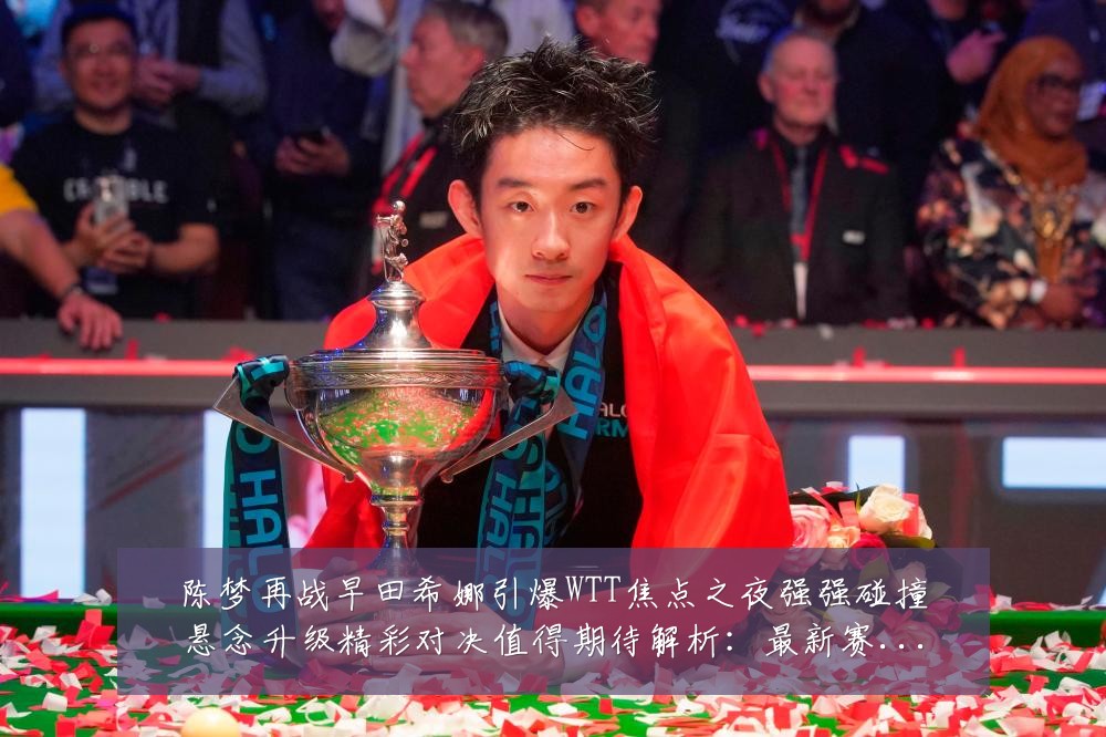 陈梦再战早田希娜引爆WTT焦点之夜强强碰撞悬念升级精彩对决值得期待解析:最新赛事动态与深度分析
