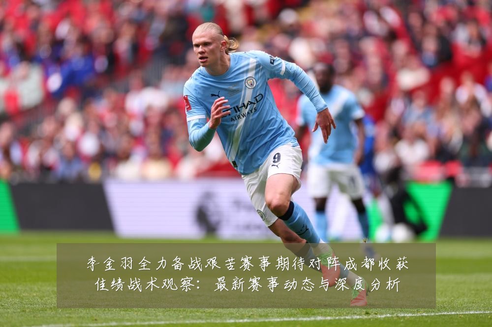李金羽全力备战艰苦赛事期待对阵成都收获佳绩战术观察:最新赛事动态与深度分析
