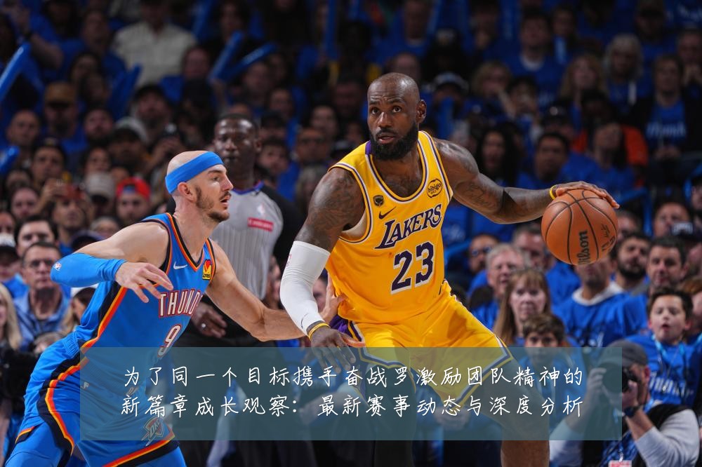 为了同一个目标携手奋战罗激励团队精神的新篇章成长观察:最新赛事动态与深度分析