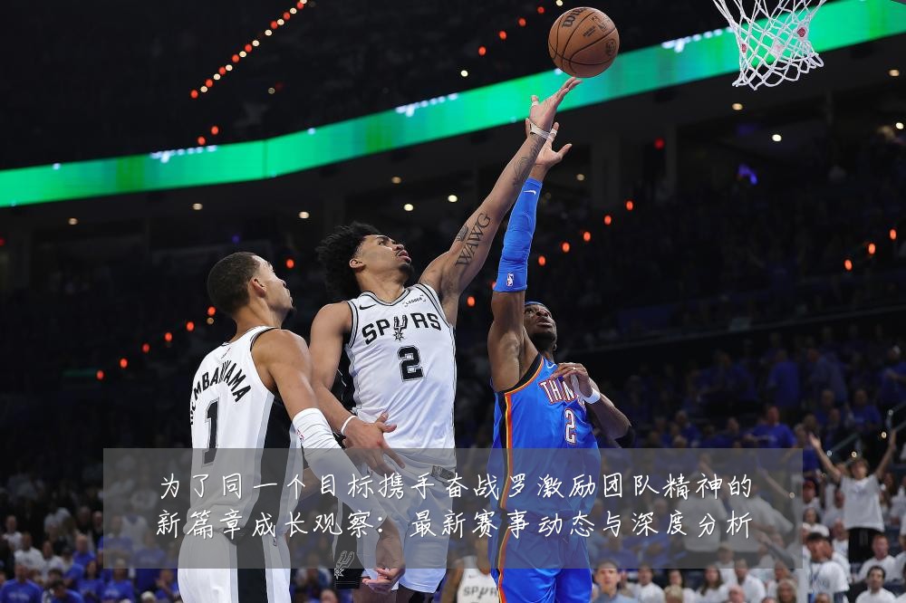 为了同一个目标携手奋战罗激励团队精神的新篇章成长观察:最新赛事动态与深度分析