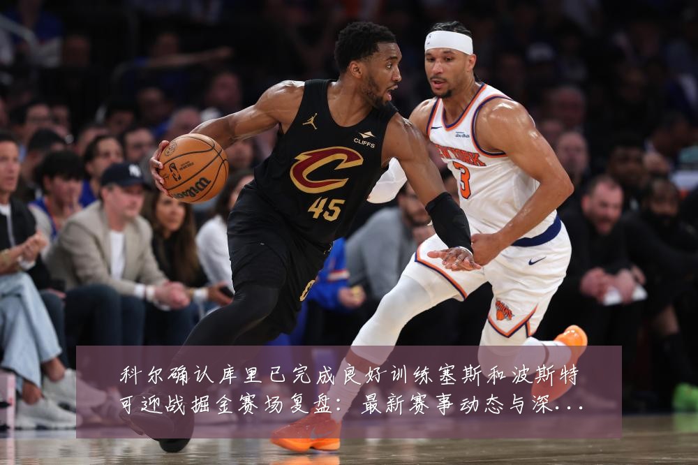 科尔确认库里已完成良好训练塞斯和波斯特可迎战掘金赛场复盘:最新赛事动态与深度分析