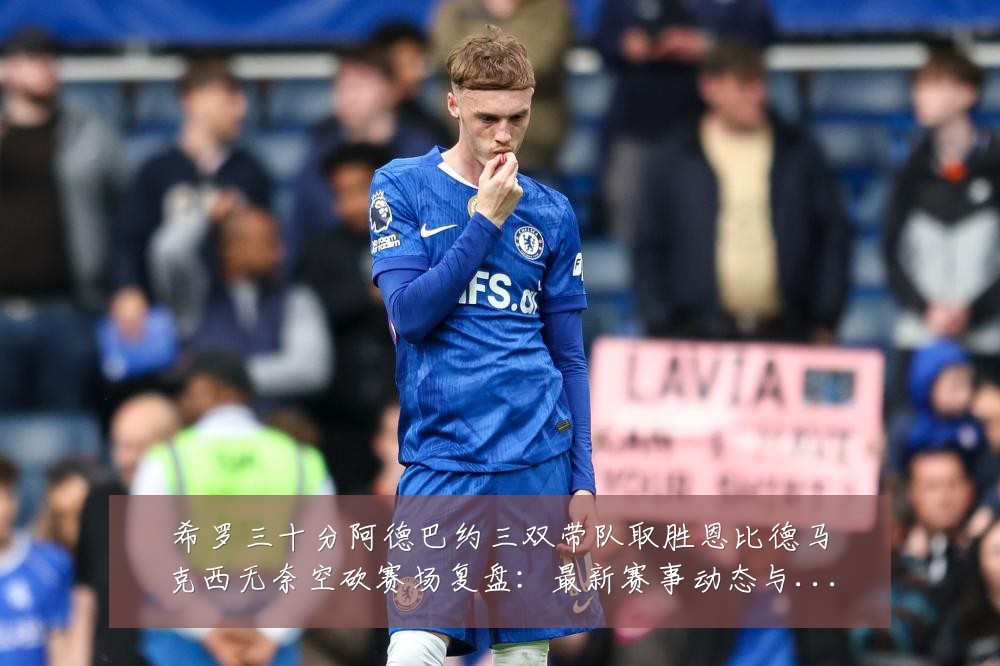 希罗三十分阿德巴约三双带队取胜恩比德马克西无奈空砍赛场复盘:最新赛事动态与深度分析