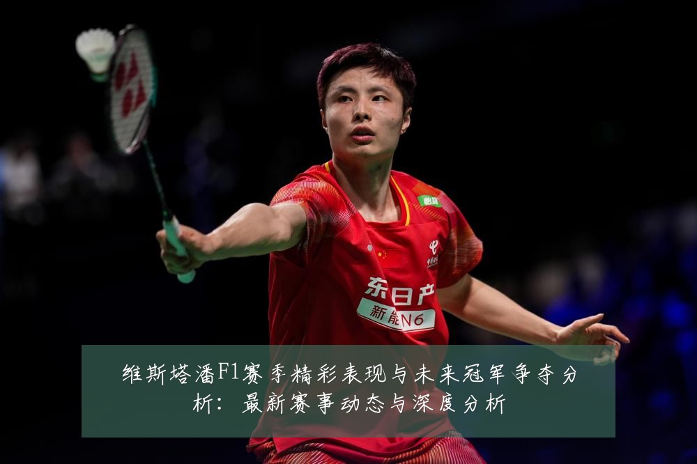 维斯塔潘F1赛季精彩表现与未来冠军争夺分析:最新赛事动态与深度分析