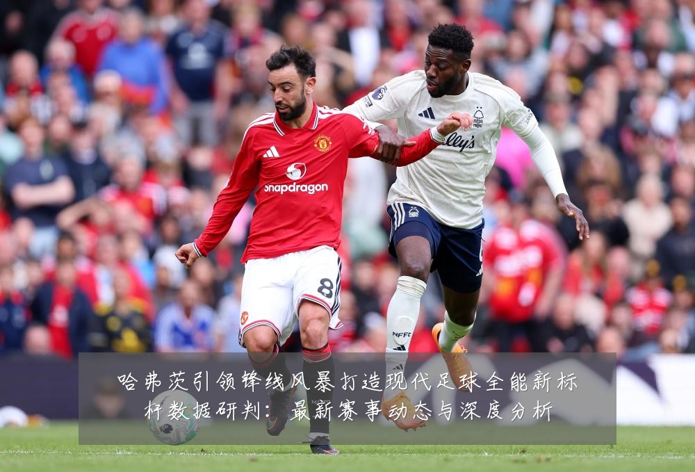 哈弗茨引领锋线风暴打造现代足球全能新标杆数据研判：最新赛事动态与深度分析
